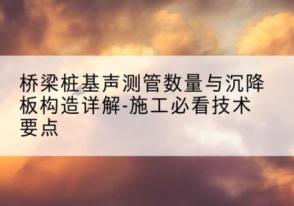 崖州桩基需要预埋几根声测管？-桥梁桩基声测管数量与沉降板构造详解-施工必看技术要点